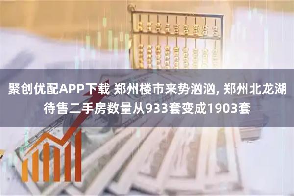 聚创优配APP下载 郑州楼市来势汹汹, 郑州北龙湖待售二手房数量从933套变成1903套