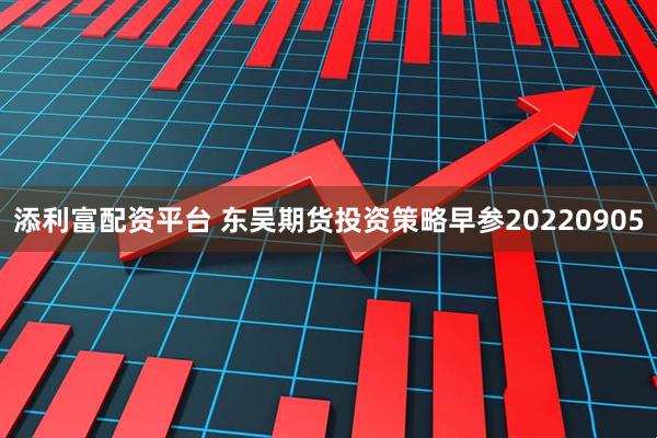 添利富配资平台 东吴期货投资策略早参20220905