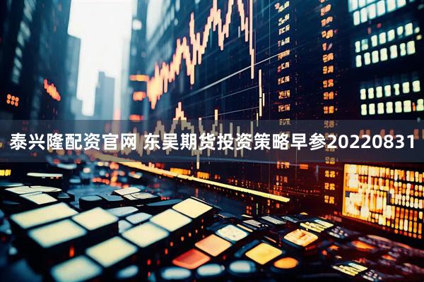 泰兴隆配资官网 东吴期货投资策略早参20220831