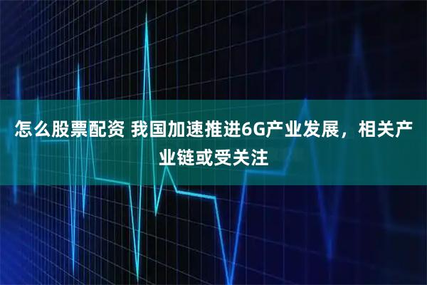 怎么股票配资 我国加速推进6G产业发展,相关产业链或受关注