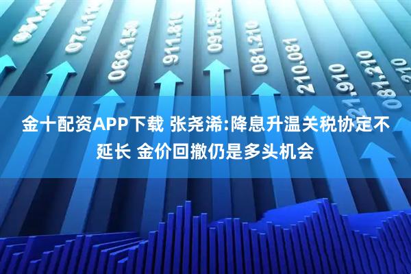 金十配资APP下载 张尧浠:降息升温关税协定不延长 金价回撤仍是多头机会