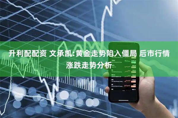 升利配配资 文承凯:黄金走势陷入僵局 后市行情涨跌走势分析