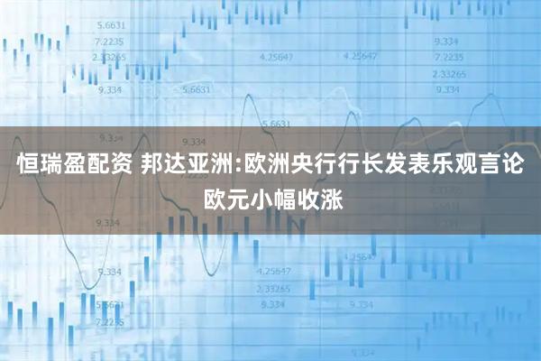 恒瑞盈配资 邦达亚洲:欧洲央行行长发表乐观言论 欧元小幅收涨