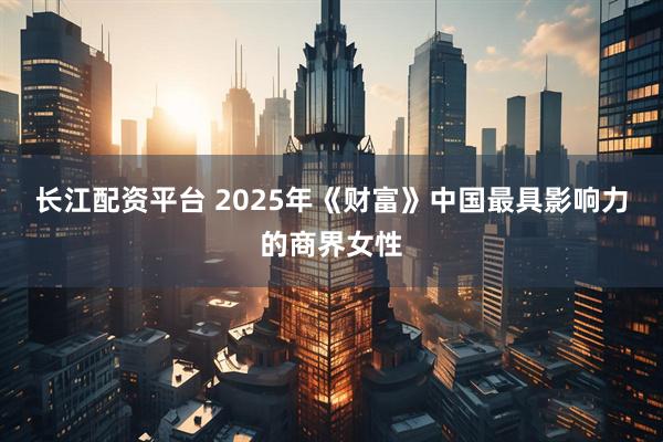 长江配资平台 2025年《财富》中国最具影响力的商界女性