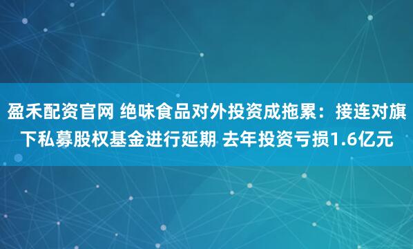 盈禾配资官网 绝味食品对外投资成拖累：接连对旗下私募股权基金进行延期 去年投资亏损1.6亿元