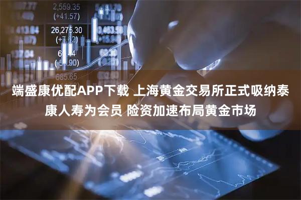端盛康优配APP下载 上海黄金交易所正式吸纳泰康人寿为会员 险资加速布局黄金市场