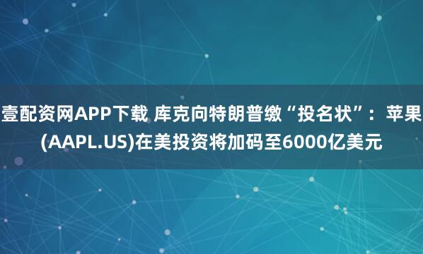 壹配资网APP下载 库克向特朗普缴“投名状”：苹果(AAPL.US)在美投资将加码至6000亿美元