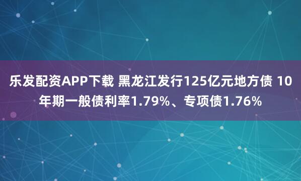 乐发配资APP下载 黑龙江发行125亿元地方债 10年期一般债利率1.79%、专项债1.76%