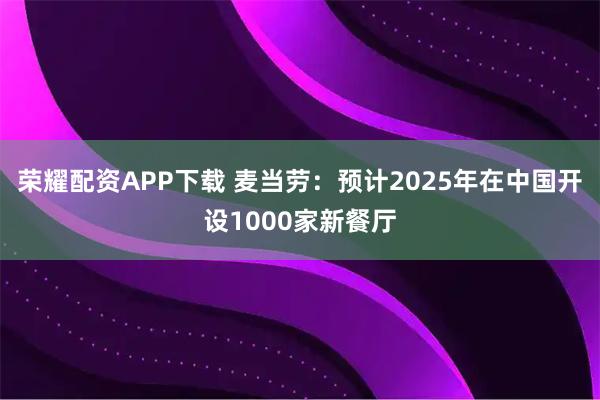 荣耀配资APP下载 麦当劳：预计2025年在中国开设1000家新餐厅