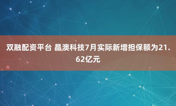 双融配资平台 晶澳科技7月实际新增担保额为21.62亿元
