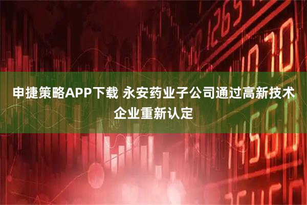 申捷策略APP下载 永安药业子公司通过高新技术企业重新认定
