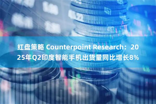 红盘策略 Counterpoint Research:2025年Q2印度智能手机出货量同比增长8%
