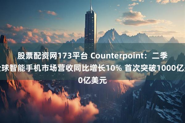 股票配资网173平台 Counterpoint：二季度全球智能手机市场营收同比增长10% 首次突破1000亿美元