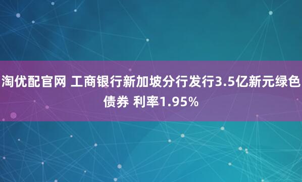 淘优配官网 工商银行新加坡分行发行3.5亿新元绿色债券 利率1.95%