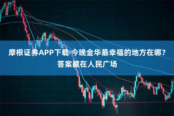 摩根证券APP下载 今晚金华最幸福的地方在哪？答案藏在人民广场