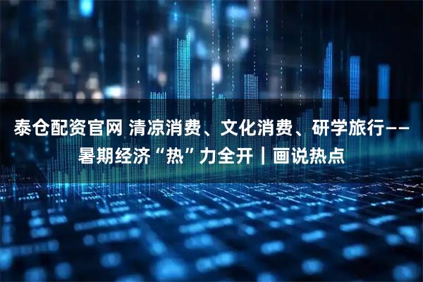 泰仓配资官网 清凉消费、文化消费、研学旅行——暑期经济“热”力全开｜画说热点