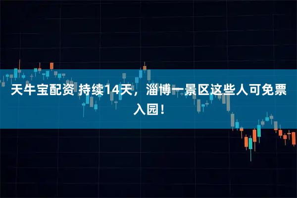 天牛宝配资 持续14天，淄博一景区这些人可免票入园！