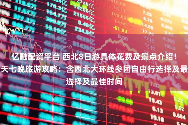亿融配资平台 西北8日游具体花费及景点介绍！西北八天七晚旅游攻略：含西北大环线参团自由行选择及最佳时间