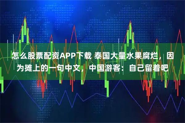 怎么股票配资APP下载 泰国大量水果腐烂，因为摊上的一句中文，中国游客：自己留着吧