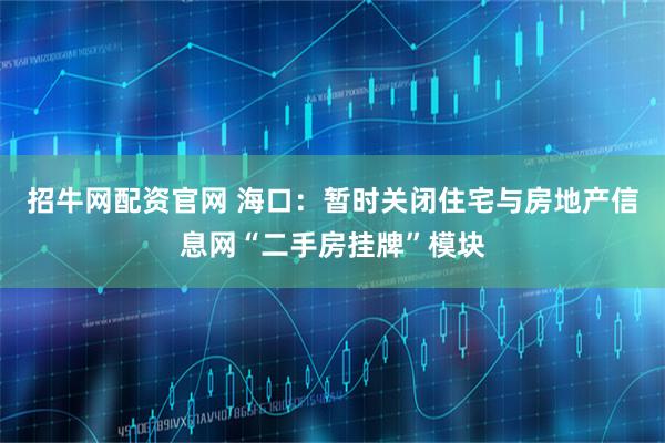 招牛网配资官网 海口：暂时关闭住宅与房地产信息网“二手房挂牌”模块