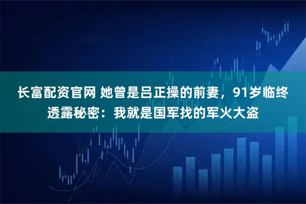 长富配资官网 她曾是吕正操的前妻，91岁临终透露秘密：我就是国军找的军火大盗