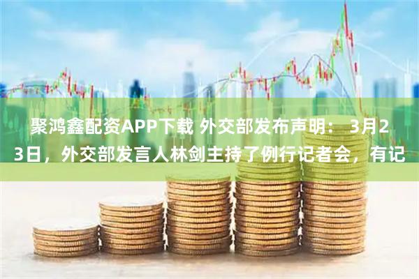 聚鸿鑫配资APP下载 外交部发布声明： 3月23日，外交部发言人林剑主持了例行记者会，有记