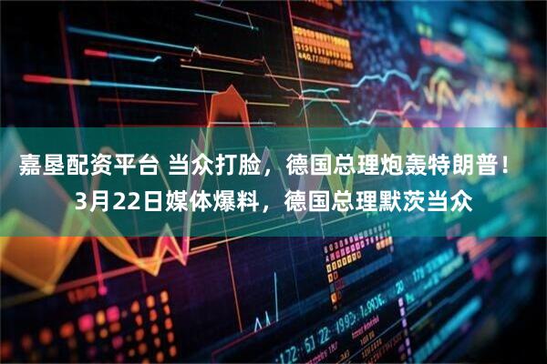 嘉垦配资平台 当众打脸，德国总理炮轰特朗普！ 3月22日媒体爆料，德国总理默茨当众