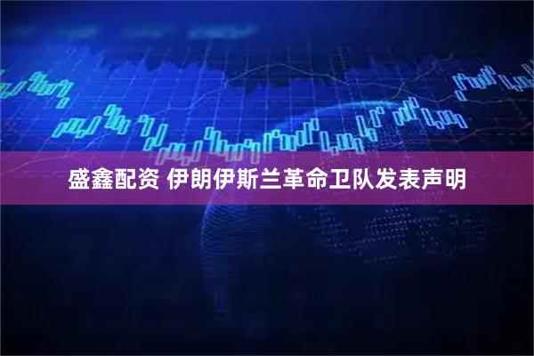 盛鑫配资 伊朗伊斯兰革命卫队发表声明