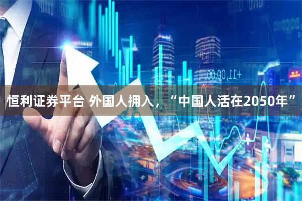 恒利证券平台 外国人拥入，“中国人活在2050年”